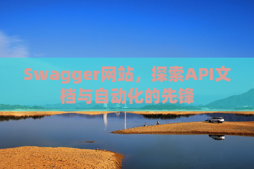 Swagger网站，探索API文档与自动化的先锋
